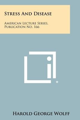 Stress and Disease: American Lecture Series, Publication No. 166 by Wolff, Harold George