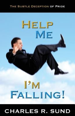 Help Me I'm Falling!: The Subtle Deception of Pride by Sund, Charles R.