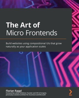 The Art of Micro Frontends: Build websites using compositional UIs that grow naturally as your application scales by Rappl, Florian