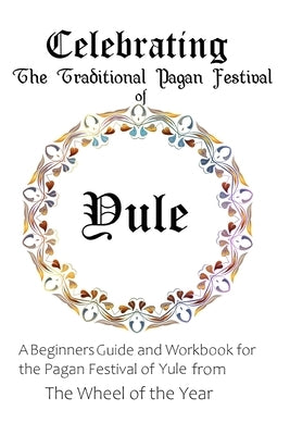 Celebrating the Traditional Pagan Festival of Yule: A Beginners Guide and Workbook for the Pagan Festival of Yule from the Wheel from the Year by Murrish, Maureen