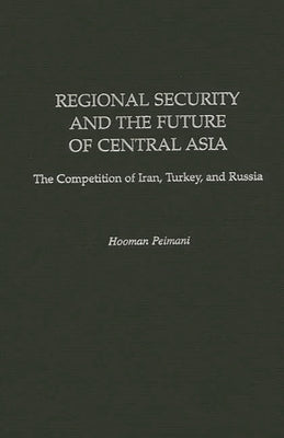 Regional Security and the Future of Central Asia: The Competition of Iran, Turkey, and Russia by Peimani, Hooman