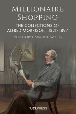 Millionaire Shopping: The Collections of Alfred Morrison, 1821-1897 by Dakers, Caroline