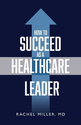 How to Succeed as a Healthcare Leader by Miller, Rachel