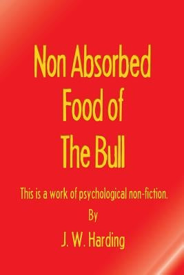 Non Absorbed Food of the Bull (This is a work of psychological non-fiction) by Harding, J. W.