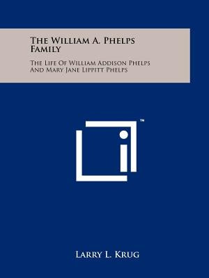 The William A. Phelps Family: The Life of William Addison Phelps and Mary Jane Lippitt Phelps by Krug, Larry L.