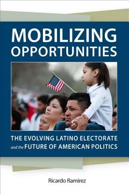 Mobilizing Opportunities: The Evolving Latino Electorate and the Future of American Politics by Ramirez, Ricardo