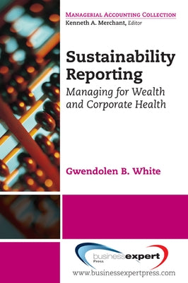 Sustainability Reporting: Managing for Wealth and Corporate Health by White, Gwendolen B.