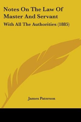 Notes On The Law Of Master And Servant: With All The Authorities (1885) by Paterson, James