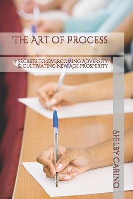 The Art of Process: 7 Secrets To Overcoming Adversity & Cultivating New Age Prosperity by Carino, Shelby