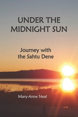 Under the Midnight Sun: Journey with the Sahtu Dene by Neal, Mary-Anne