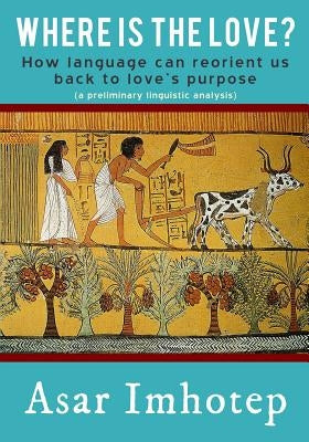 Where Is the Love?: How Language Can Reorient Us Back to Love's Purpose by Imhotep, Asar