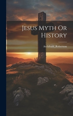 Jesus Myth Or History by Archibald_robertson, Archibald_robert