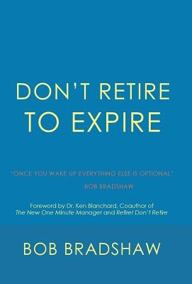 Don't Retire to Expire: Once You Wake Up Everything Else is Optional by Bradshaw, Bob