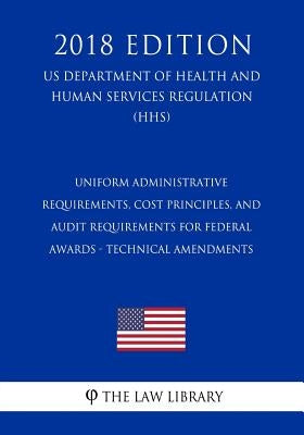 Uniform Administrative Requirements, Cost Principles, and Audit Requirements for Federal Awards - Technical Amendments (US Department of Health and Hu by The Law Library