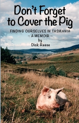Don't Forget to Cover the Pig: Finding Ourselves in Tasmania - A Memoir by Reese, Dick