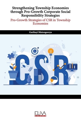 Strengthening Township Economies through Pro-Growth Corporate Social Responsibility Strategies: Pro-Growth Strategies of CSR in Township Economies by Mutongoreya, Garikayi