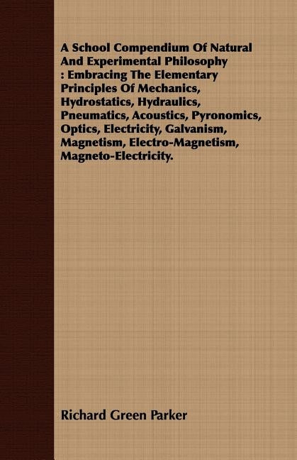 A School Compendium Of Natural And Experimental Philosophy: Embracing The Elementary Principles Of Mechanics, Hydrostatics, Hydraulics, Pneumatics, Ac by Parker, Richard Green