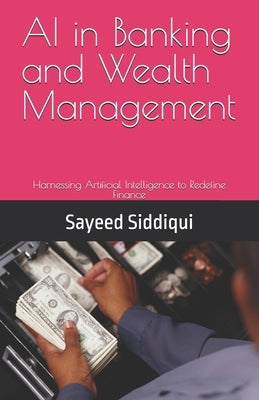 AI in Banking and Wealth Management: Harnessing Artificial Intelligence to Redefine Finance by Siddiqui, Sayeed