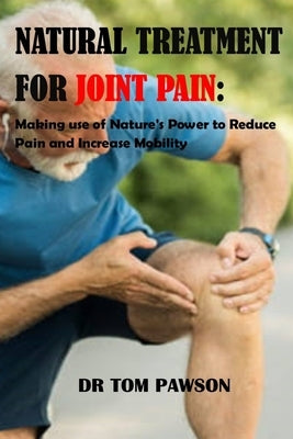 Natural Treatments for Joint Pain: Making use of Nature's Power to Reduce Pain and Increase Mobility by Pawson, Tom