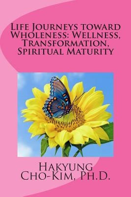Life Journeys toward Wholeness: Wellness, Transformation, Spiritual Maturity by Cho-Kim Ph. D., Hakyung