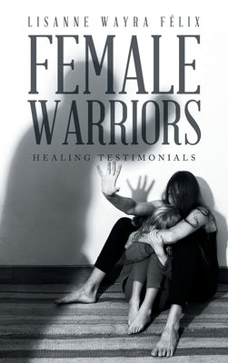 Female Warriors: Healing Testimonials by Félix, Lisanne Wayra