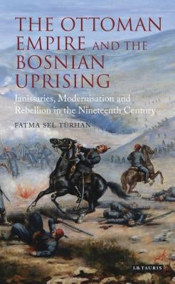 The Ottoman Empire and the Bosnian Uprising: Janissaries, Modernisation and Rebellion in the Nineteenth Century by Turhan, Fatma Sel