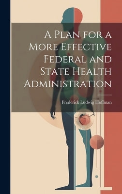 A Plan for a More Effective Federal and State Health Administration by Hoffman, Frederick Ludwig