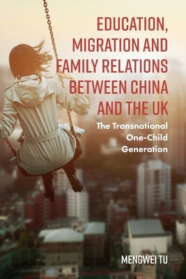 Education, Migration and Family Relations Between China and the UK: The Transnational One-Child Generation by Tu, Mengwei