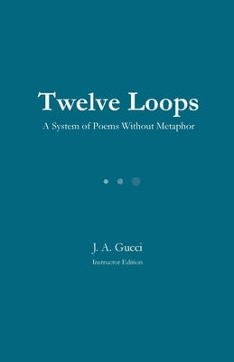 Twelve Loops (Teacher Edition): A System of Poems Without Metaphor by Gucc, J. A.