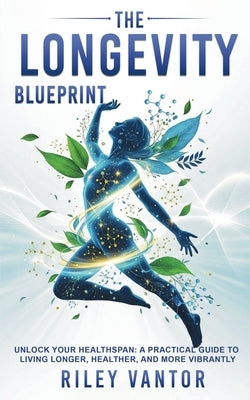 The Longevity Blueprint: Unlock Your Healthspan A Practical Guide to Living Longer, Healthier, and More Vibrantly by Vantor, Riley