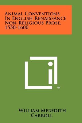 Animal Conventions in English Renaissance Non-Religious Prose, 1550-1600 by Carroll, William Meredith