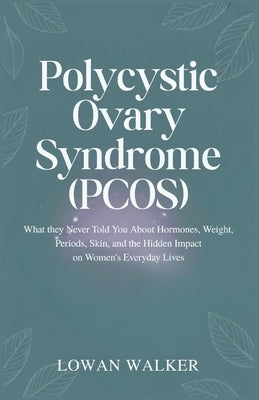 Polycystic Ovary Syndrome (PCOS): What They Never Told You About Hormones, Weight, Periods, Skin, and the Hidden Impact on Women's Everyday Lives by Walker, Lowan