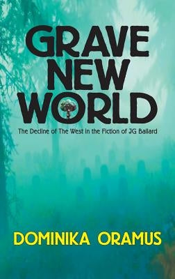 Grave New World: The Decline of The West in the Fiction of J.G. Ballard by Oramus, Dominika
