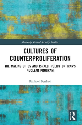Cultures of Counterproliferation: The Making of Us and Israeli Policy on Iran's Nuclear Program by Benlevi, Raphael