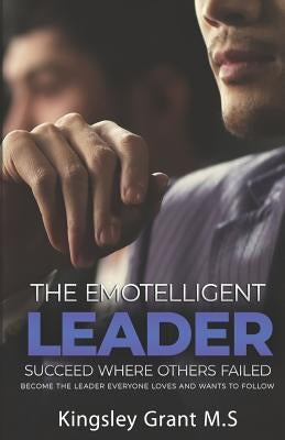 The Emotelligent Leader: Succeed Where Others Failed by Grant, Kingsley
