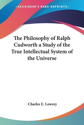 The Philosophy of Ralph Cudworth: A Study of the True Intellectual System of the Universe by Lowrey, Charles E.