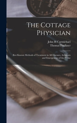 The Cottage Physician: Best Known Methods of Treatment in all Diseases, Accidents and Emergencies of the Home by Faulkner, Thomas