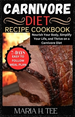 Carnivore Diet Recipe Cookbook: Nourish Your Body, Simplify Your Life, and Thrive on a Carnivore Diet by Tee, Maria H.