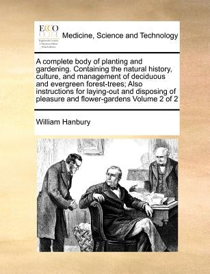A complete body of planting and gardening. Containing the natural history, culture, and management of deciduous and evergreen forest-trees; Also instr by Hanbury, William