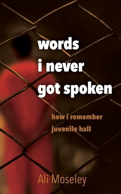 Words I Never Got Spoken: how i remember juvenile hall by Moseley, Ali