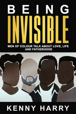 Being Invisible: Men of Colour Talk About Love, Life, and Fatherhood by Harry, Kenny