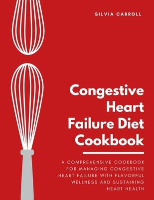 Congestive Heart Failure Diet Cookbook: A Comprehensive Cookbook for Managing Congestive Heart Failure with Flavorful Wellness and Sustaining Heart He by Carroll, Silvia