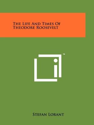 The Life And Times Of Theodore Roosevelt by Lorant, Stefan