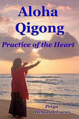 Aloha Qigong: Practice of the Heart by Lucas, Priya Deborah