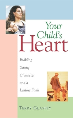 Your Child's Heart: Building Strong Character and a Lasting Faith by Glaspey, Terry W.