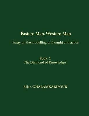 Eastern Man, Western Man (Essay on the modelling of thought and action): Book 1 - The Diamond of Knowledge by Ghalamkaripour, Bijan