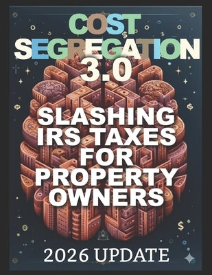 Cost Segregation 3.0: Slashing IRS Taxes for Property Owners in 2026 and Beyond by Debraunche, A.