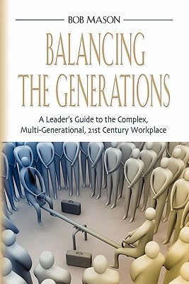 Balancing the Generations: A Leader's Guide to the Complex, Multi-Generational, 21st Century Workplace by Mason, Bob