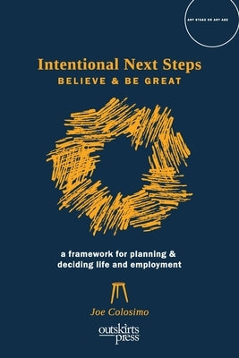 Intentional Next Steps: Believe and Be Great A Framework for Planning and Deciding Life and Employment by Colosimo, Joe