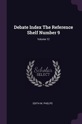 Debate Index The Reference Shelf Number 9; Volume 12 by Phelps, Edith M.